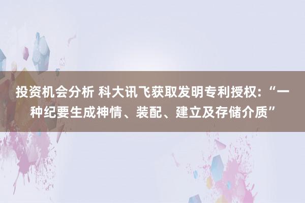 投资机会分析 科大讯飞获取发明专利授权: “一种纪要生成神情、装配、建立及存储介质”