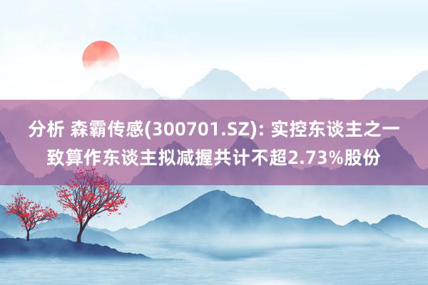 分析 森霸传感(300701.SZ): 实控东谈主之一致算作东谈主拟减握共计不超2.73%股份