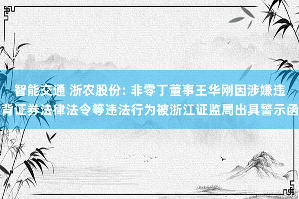 智能交通 浙农股份: 非零丁董事王华刚因涉嫌违背证券法律法令等违法行为被浙江证监局出具警示函