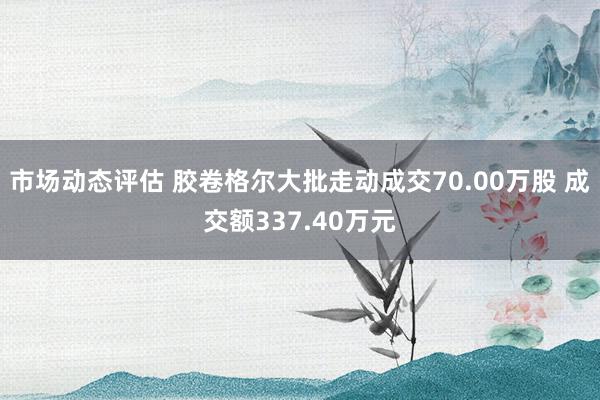 市场动态评估 胶卷格尔大批走动成交70.00万股 成交额337.40万元