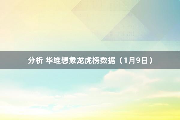 分析 华维想象龙虎榜数据（1月9日）