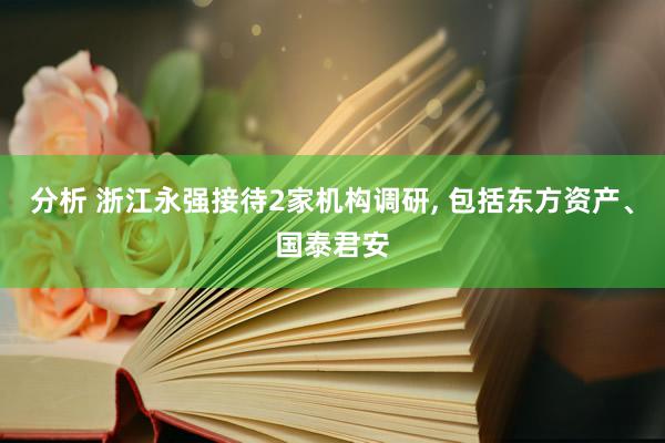 分析 浙江永强接待2家机构调研, 包括东方资产、国泰君安