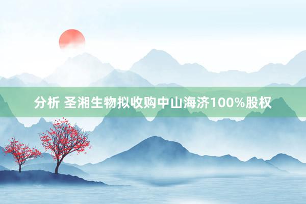 分析 圣湘生物拟收购中山海济100%股权