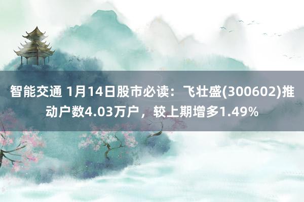 智能交通 1月14日股市必读：飞壮盛(300602)推动户数4.03万户，较上期增多1.49%