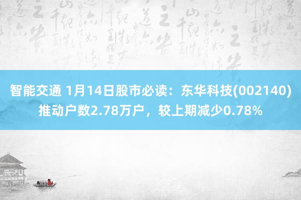 智能交通 1月14日股市必读：东华科技(002140)推动户数2.78万户，较上期减少0.78%