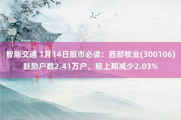 智能交通 1月14日股市必读：西部牧业(300106)鼓励户数2.41万户，较上期减少2.03%