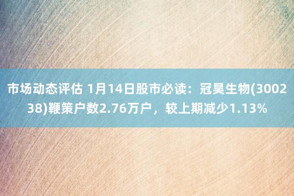 市场动态评估 1月14日股市必读：冠昊生物(300238)鞭策户数2.76万户，较上期减少1.13%