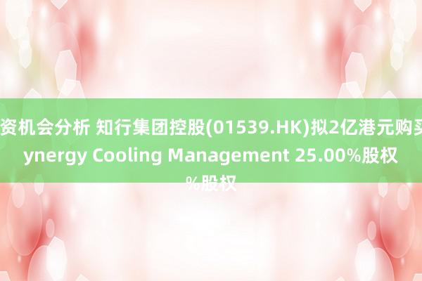 投资机会分析 知行集团控股(01539.HK)拟2亿港元购买Synergy Cooling Management 25.00%股权