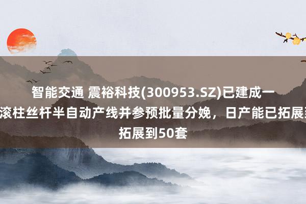 智能交通 震裕科技(300953.SZ)已建成一条行星滚柱丝杆半自动产线并参预批量分娩，日产能已拓展到50套