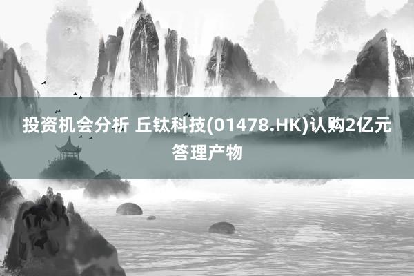 投资机会分析 丘钛科技(01478.HK)认购2亿元答理产物