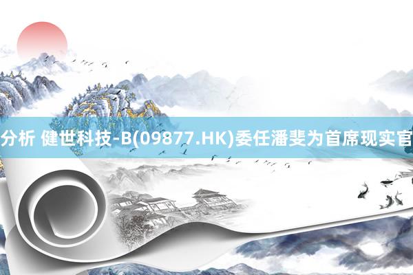 分析 健世科技-B(09877.HK)委任潘斐为首席现实官