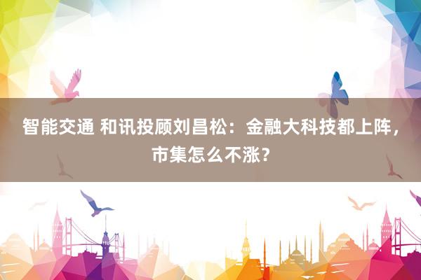 智能交通 和讯投顾刘昌松：金融大科技都上阵，市集怎么不涨？