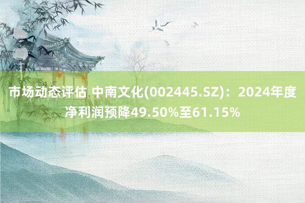 市场动态评估 中南文化(002445.SZ)：2024年度净利润预降49.50%至61.15%