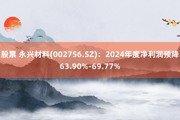 股票 永兴材料(002756.SZ)：2024年度净利润预降63.90%-69.77%