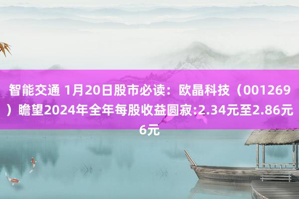 智能交通 1月20日股市必读：欧晶科技（001269）瞻望2024年全年每股收益圆寂:2.34元至2.86元