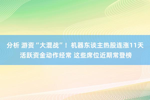 分析 游资“大混战”！机器东谈主热股连涨11天 活跃资金动作经常 这些席位近期常登榜