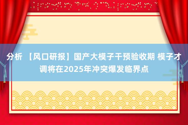 分析 【风口研报】国产大模子干预验收期 模子才调将在2025年冲突爆发临界点