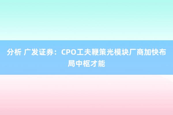 分析 广发证券：CPO工夫鞭策光模块厂商加快布局中枢才能