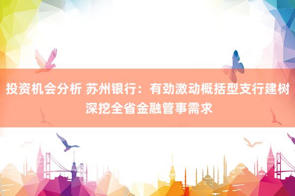 投资机会分析 苏州银行：有劲激动概括型支行建树 深挖全省金融管事需求