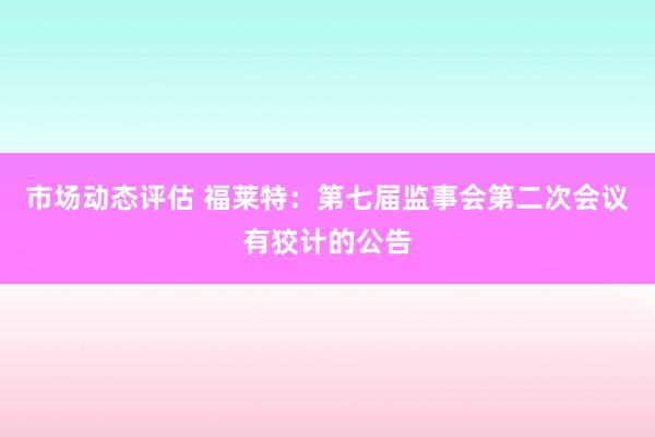 市场动态评估 福莱特：第七届监事会第二次会议有狡计的公告