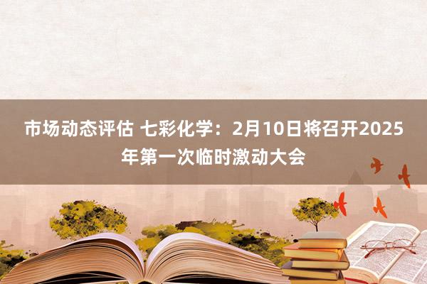 市场动态评估 七彩化学：2月10日将召开2025年第一次临时激动大会