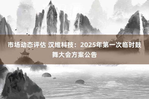 市场动态评估 汉维科技：2025年第一次临时鼓舞大会方案公告