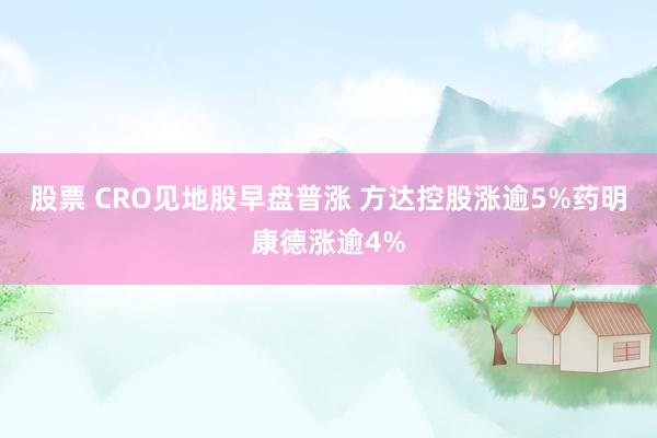 股票 CRO见地股早盘普涨 方达控股涨逾5%药明康德涨逾4%