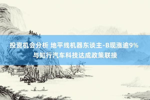 投资机会分析 地平线机器东谈主-B现涨逾9% 与知行汽车科技达成政策联接