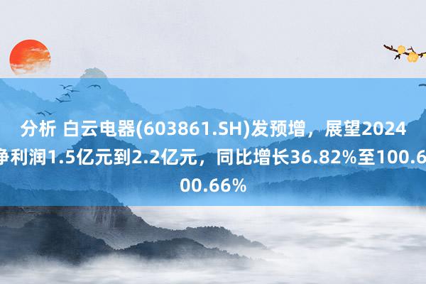 分析 白云电器(603861.SH)发预增，展望2024年净利润1.5亿元到2.2亿元，同比增长36.82%至100.66%