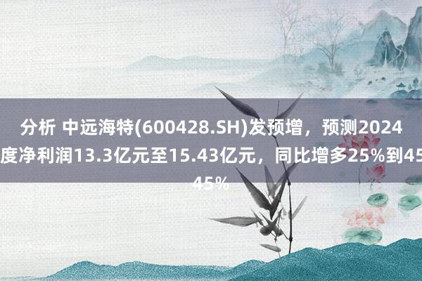 分析 中远海特(600428.SH)发预增，预测2024年度净利润13.3亿元至15.43亿元，同比增多25%到45%