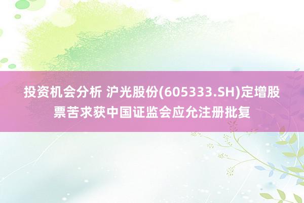 投资机会分析 沪光股份(605333.SH)定增股票苦求获中国证监会应允注册批复