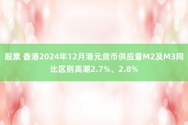 股票 香港2024年12月港元货币供应量M2及M3同比区别高潮2.7%、2.8%