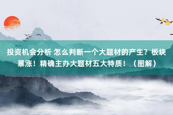 投资机会分析 怎么判断一个大题材的产生？板块暴涨！精确主办大题材五大特质！（图解）