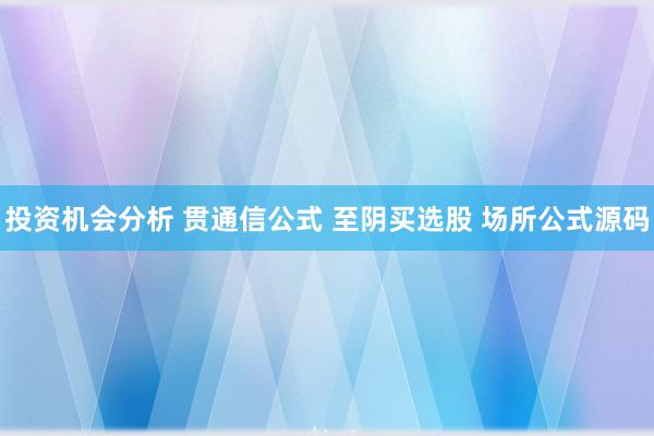 投资机会分析 贯通信公式 至阴买选股 场所公式源码