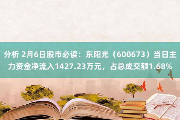 分析 2月6日股市必读：东阳光（600673）当日主力资金净流入1427.23万元，占总成交额1.68%