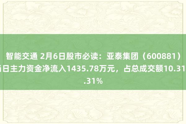 智能交通 2月6日股市必读：亚泰集团（600881）当日主力资金净流入1435.78万元，占总成交额10.31%