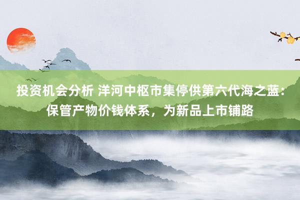 投资机会分析 洋河中枢市集停供第六代海之蓝：保管产物价钱体系，为新品上市铺路