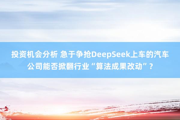 投资机会分析 急于争抢DeepSeek上车的汽车公司能否掀翻行业“算法成果改动”？