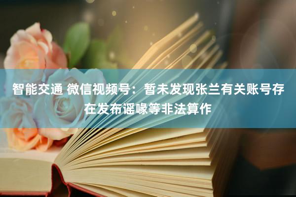 智能交通 微信视频号：暂未发现张兰有关账号存在发布谣喙等非法算作