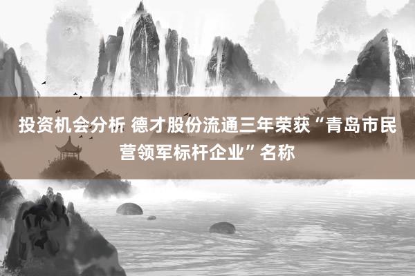 投资机会分析 德才股份流通三年荣获“青岛市民营领军标杆企业”名称