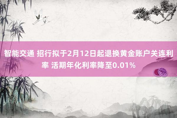 智能交通 招行拟于2月12日起退换黄金账户关连利率 活期年化利率降至0.01%