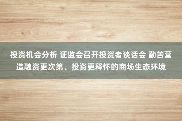 投资机会分析 证监会召开投资者谈话会 勤苦营造融资更次第、投资更释怀的商场生态环境