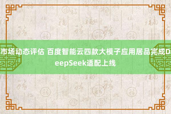 市场动态评估 百度智能云四款大模子应用居品完成DeepSeek适配上线