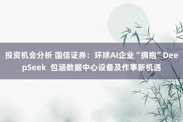 投资机会分析 国信证券：环球AI企业“拥抱”DeepSeek  包涵数据中心设备及作事新机遇