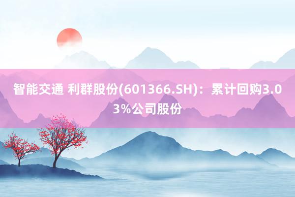 智能交通 利群股份(601366.SH)：累计回购3.03%公司股份