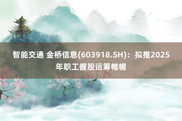 智能交通 金桥信息(603918.SH)：拟推2025年职工握股运筹帷幄