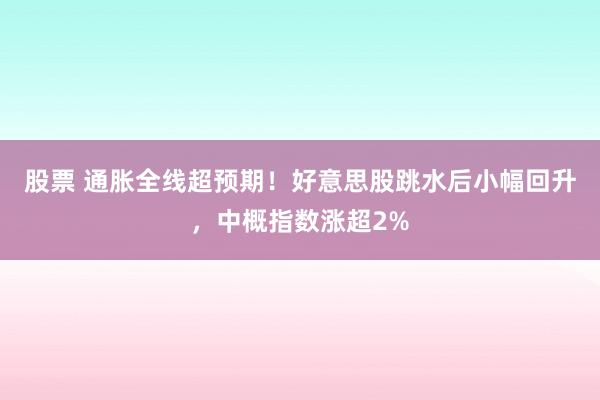 股票 通胀全线超预期！好意思股跳水后小幅回升，中概指数涨超2%