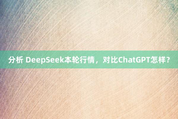 分析 DeepSeek本轮行情，对比ChatGPT怎样？