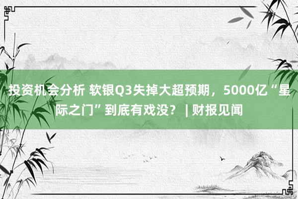 投资机会分析 软银Q3失掉大超预期，5000亿“星际之门”到底有戏没？ | 财报见闻