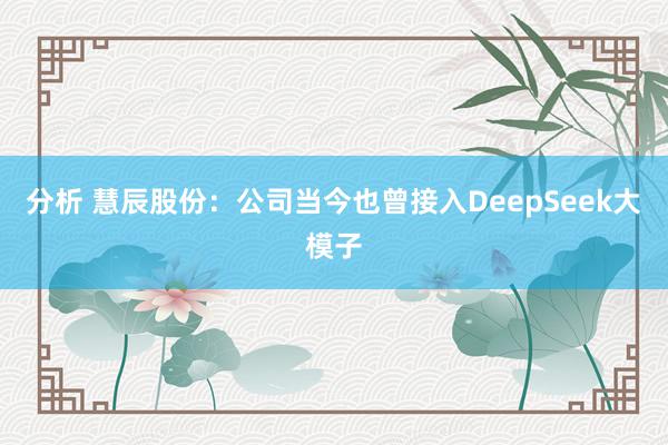 分析 慧辰股份：公司当今也曾接入DeepSeek大模子